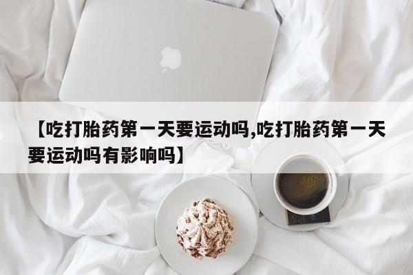 吃什么东西容易导致流产【吃打胎药第一天要运动吗,吃打胎药第一天要运动吗有影响吗】