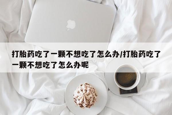 吃什么东西容易导致流产打胎药吃了一颗不想吃了怎么办/打胎药吃了一颗不想吃了怎么办呢