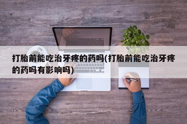 吃什么东西容易导致流产打胎前能吃治牙疼的药吗(打胎前能吃治牙疼的药吗有影响吗)