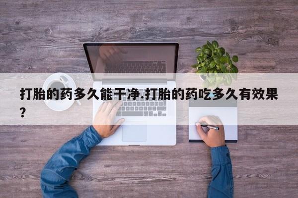 吃什么东西容易导致流产打胎的药多久能干净.打胎的药吃多久有效果？