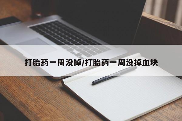 吃什么东西容易导致流产打胎药一周没掉/打胎药一周没掉血块