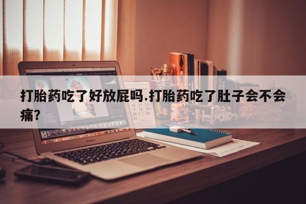 吃什么东西容易导致流产打胎药吃了好放屁吗.打胎药吃了肚子会不会痛？