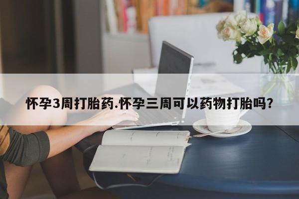吃什么东西容易导致流产怀孕3周打胎药.怀孕三周可以药物打胎吗？