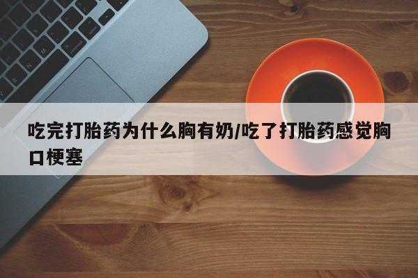 吃什么东西容易导致流产吃完打胎药为什么胸有奶/吃了打胎药感觉胸口梗塞