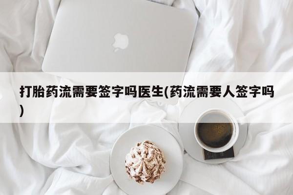 吃什么东西容易导致流产打胎药流需要签字吗医生(药流需要人签字吗)