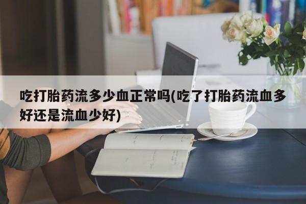 吃什么东西容易导致流产吃打胎药流多少血正常吗(吃了打胎药流血多好还是流血少好)