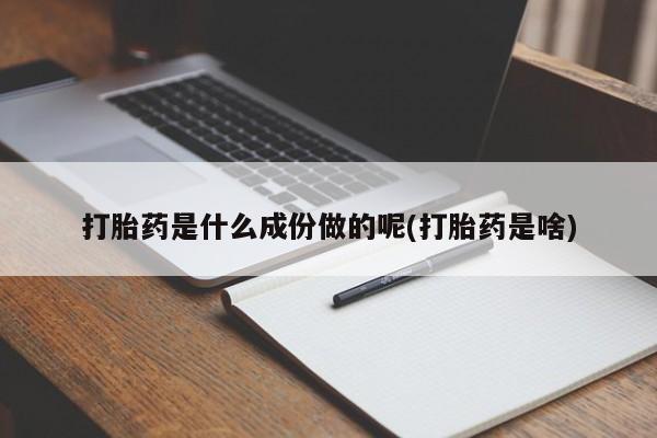 吃什么东西容易导致流产打胎药是什么成份做的呢(打胎药是啥)