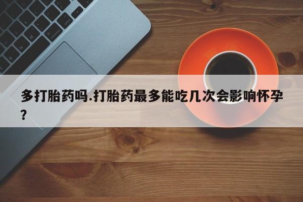 吃什么东西容易导致流产多打胎药吗.打胎药最多能吃几次会影响怀孕？