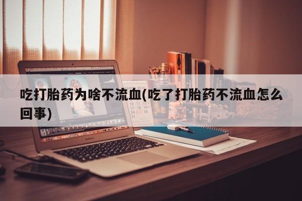 吃什么东西容易导致流产吃打胎药为啥不流血(吃了打胎药不流血怎么回事)