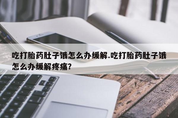 吃什么东西容易导致流产吃打胎药肚子饿怎么办缓解.吃打胎药肚子饿怎么办缓解疼痛？