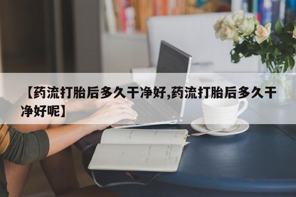 吃什么东西容易导致流产【药流打胎后多久干净好,药流打胎后多久干净好呢】