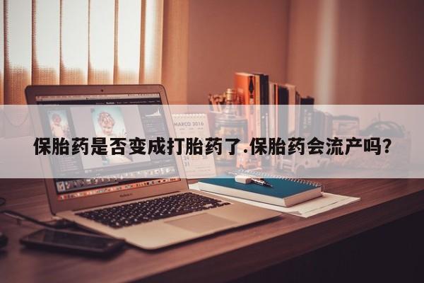 吃什么东西容易导致流产保胎药是否变成打胎药了.保胎药会流产吗？