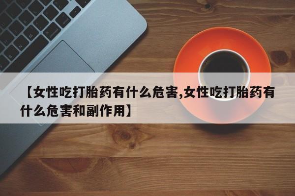 吃什么东西容易导致流产【女性吃打胎药有什么危害,女性吃打胎药有什么危害和副作用】