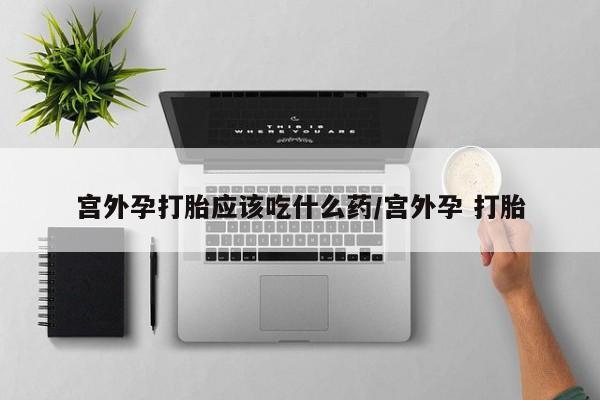 吃什么东西容易导致流产宫外孕打胎应该吃什么药/宫外孕 打胎