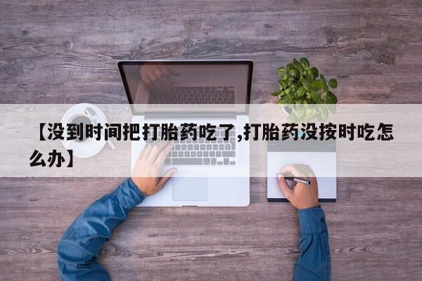 吃什么东西容易导致流产【没到时间把打胎药吃了,打胎药没按时吃怎么办】