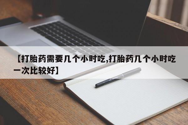 吃什么东西容易导致流产【打胎药需要几个小时吃,打胎药几个小时吃一次比较好】