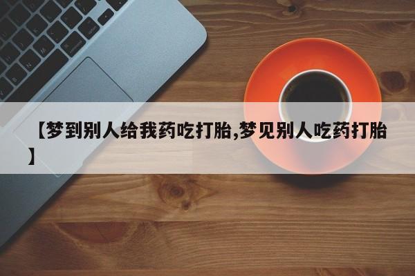 吃什么东西容易导致流产【梦到别人给我药吃打胎,梦见别人吃药打胎】