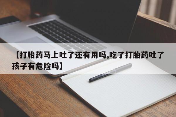 吃什么东西容易导致流产【打胎药马上吐了还有用吗,吃了打胎药吐了孩子有危险吗】