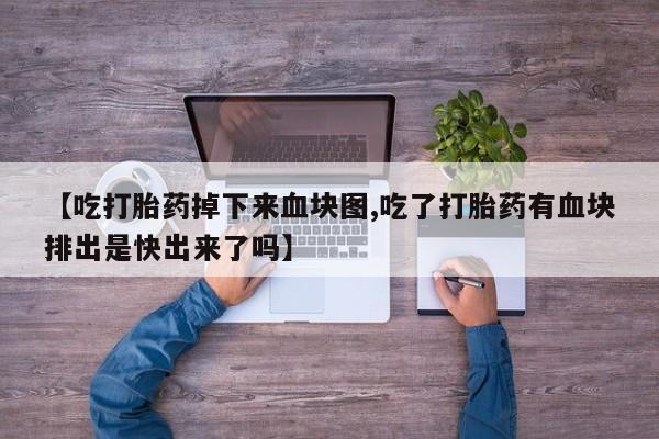 吃什么东西容易导致流产【吃打胎药掉下来血块图,吃了打胎药有血块排出是快出来了吗】