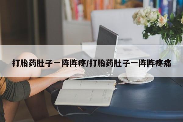 吃什么东西容易导致流产打胎药肚子一阵阵疼/打胎药肚子一阵阵疼痛