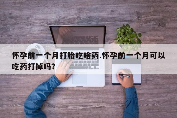吃什么东西容易导致流产怀孕前一个月打胎吃啥药.怀孕前一个月可以吃药打掉吗？
