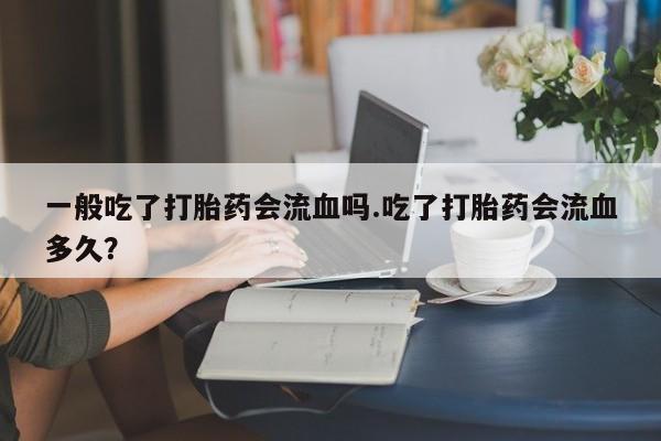 吃什么东西容易导致流产一般吃了打胎药会流血吗.吃了打胎药会流血多久？