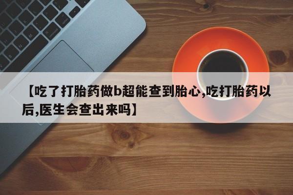 吃什么东西容易导致流产【吃了打胎药做b超能查到胎心,吃打胎药以后,医生会查出来吗】