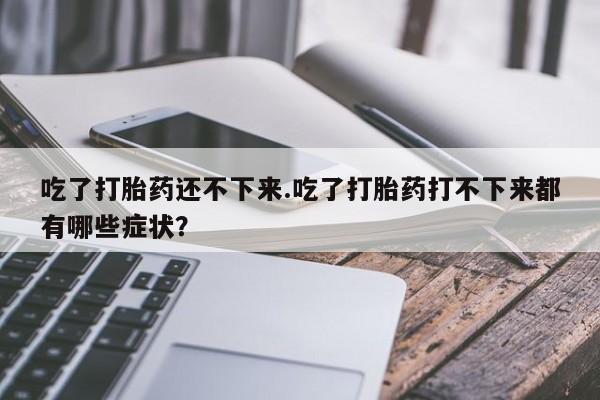 吃什么东西容易导致流产吃了打胎药还不下来.吃了打胎药打不下来都有哪些症状？