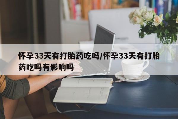 吃什么东西容易导致流产怀孕33天有打胎药吃吗/怀孕33天有打胎药吃吗有影响吗