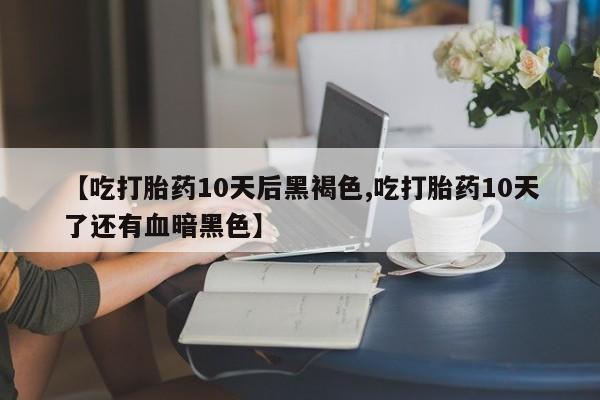 吃什么东西容易导致流产【吃打胎药10天后黑褐色,吃打胎药10天了还有血暗黑色】
