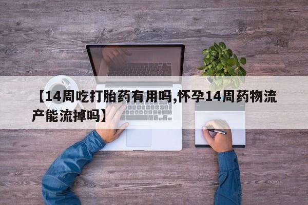 吃什么东西容易导致流产【14周吃打胎药有用吗,怀孕14周药物流产能流掉吗】