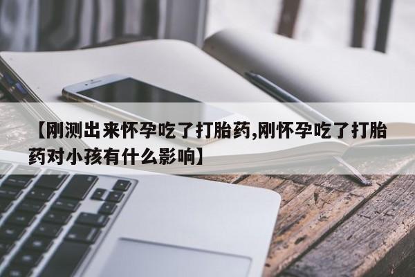 吃什么东西容易导致流产【刚测出来怀孕吃了打胎药,刚怀孕吃了打胎药对小孩有什么影响】