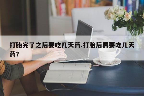 吃什么东西容易导致流产打胎完了之后要吃几天药.打胎后需要吃几天药？