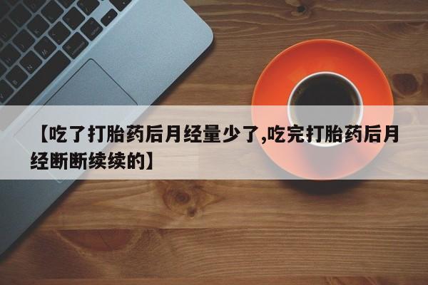 吃什么东西容易导致流产【吃了打胎药后月经量少了,吃完打胎药后月经断断续续的】