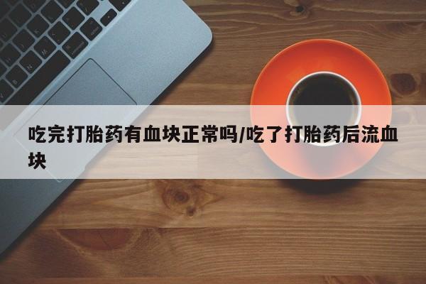 吃什么东西容易导致流产吃完打胎药有血块正常吗/吃了打胎药后流血块