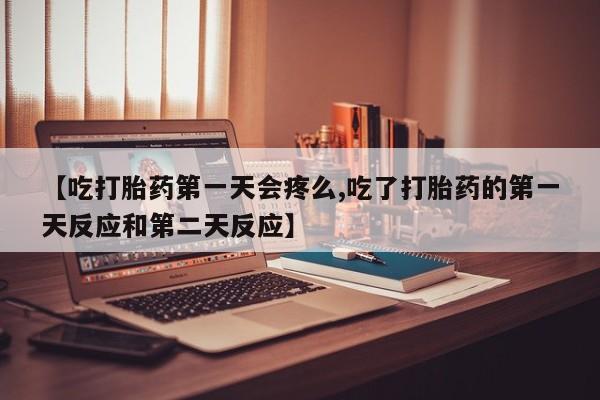 吃什么东西容易导致流产【吃打胎药第一天会疼么,吃了打胎药的第一天反应和第二天反应】